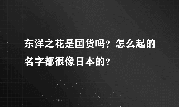 东洋之花是国货吗？怎么起的名字都很像日本的？