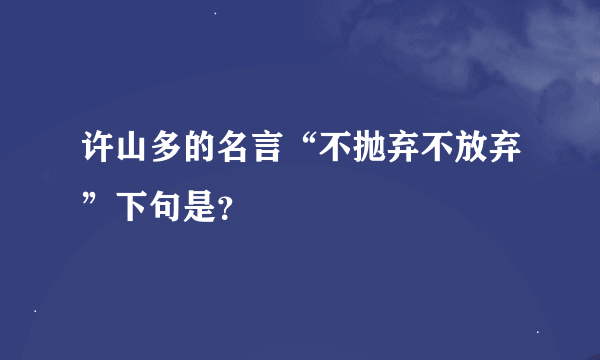 许山多的名言“不抛弃不放弃”下句是？