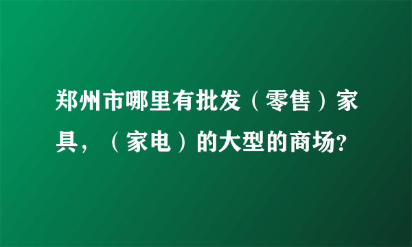 郑州市哪里有批发（零售）家具，（家电）的大型的商场？