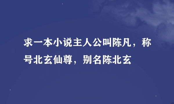 求一本小说主人公叫陈凡，称号北玄仙尊，别名陈北玄