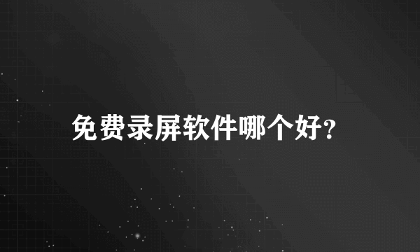 免费录屏软件哪个好？