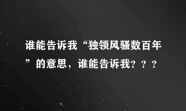 谁能告诉我“独领风骚数百年”的意思，谁能告诉我？？？