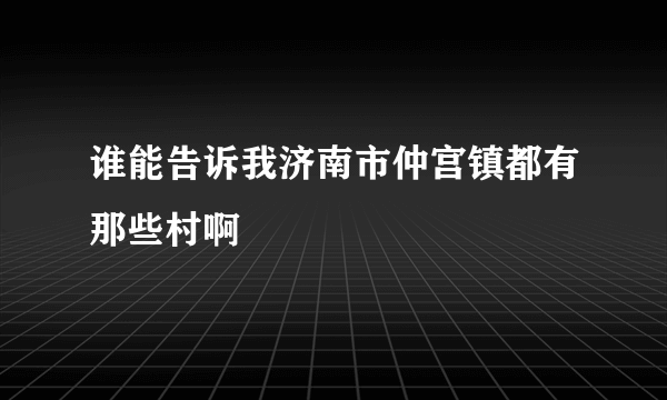 谁能告诉我济南市仲宫镇都有那些村啊