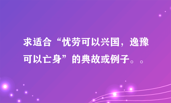 求适合“忧劳可以兴国，逸豫可以亡身”的典故或例子。。