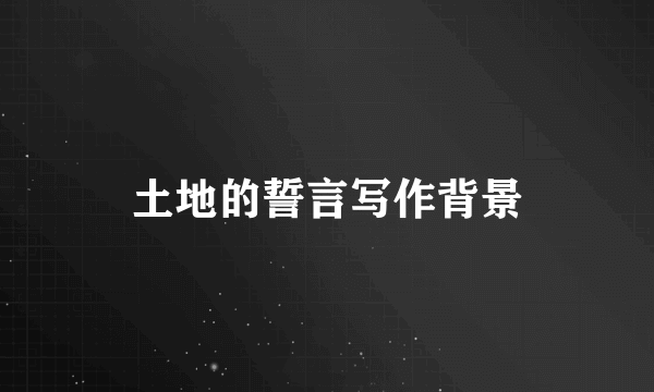 土地的誓言写作背景