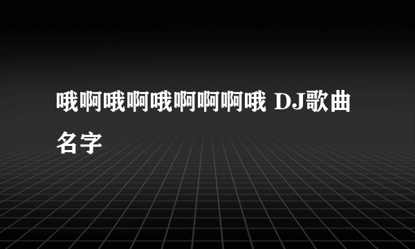 哦啊哦啊哦啊啊啊哦 DJ歌曲名字
