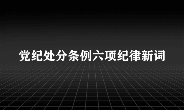 党纪处分条例六项纪律新词