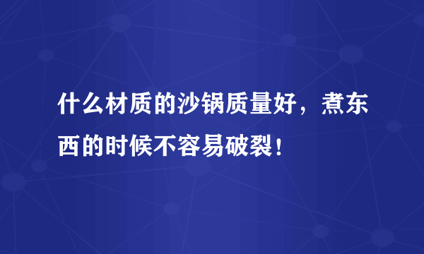 什么材质的沙锅质量好，煮东西的时候不容易破裂！