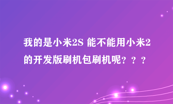 我的是小米2S 能不能用小米2的开发版刷机包刷机呢？？？