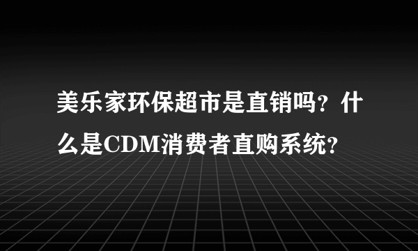 美乐家环保超市是直销吗？什么是CDM消费者直购系统？