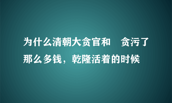 为什么清朝大贪官和珅贪污了那么多钱，乾隆活着的时候