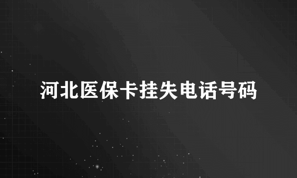 河北医保卡挂失电话号码