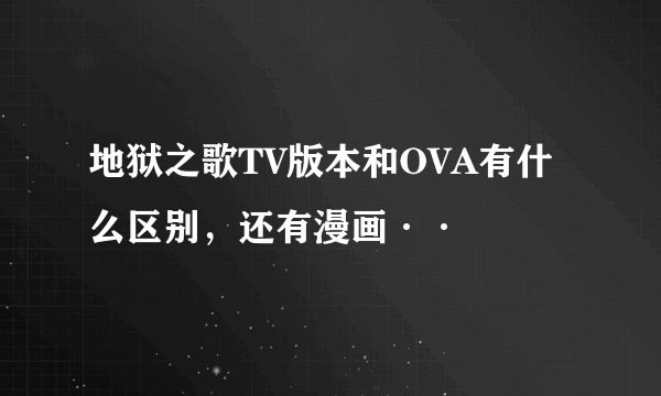 地狱之歌TV版本和OVA有什么区别，还有漫画··