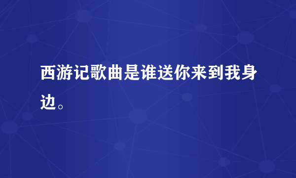 西游记歌曲是谁送你来到我身边。