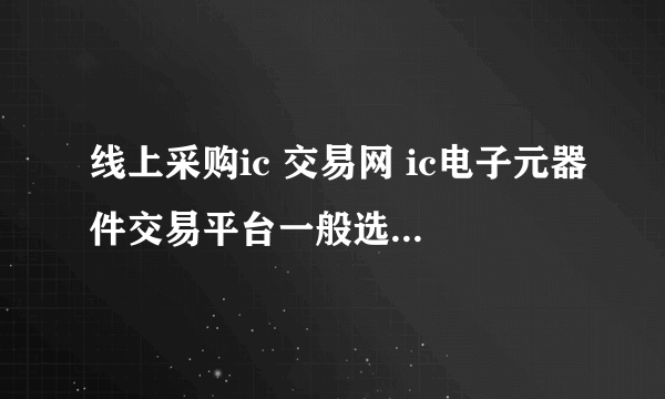 线上采购ic 交易网 ic电子元器件交易平台一般选择哪家？