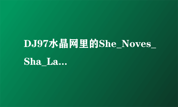DJ97水晶网里的She_Noves_Sha_La_La_2011男ClubDance那首歌名叫什么啊?