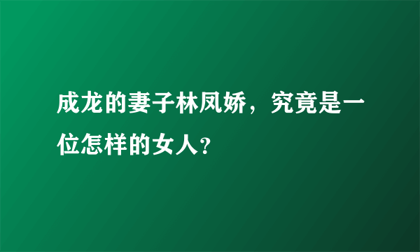 成龙的妻子林凤娇，究竟是一位怎样的女人？