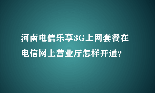 河南电信乐享3G上网套餐在电信网上营业厅怎样开通？