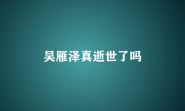吴雁泽真逝世了吗