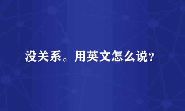 没关系。用英文怎么说？
