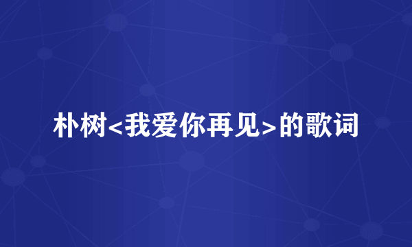 朴树<我爱你再见>的歌词