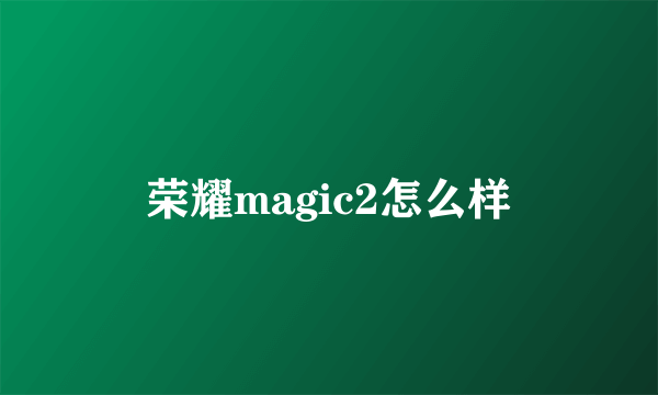 荣耀magic2怎么样