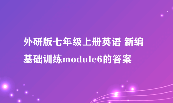 外研版七年级上册英语 新编基础训练module6的答案