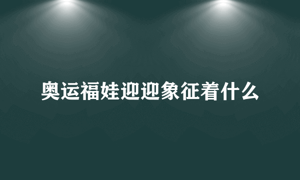奥运福娃迎迎象征着什么