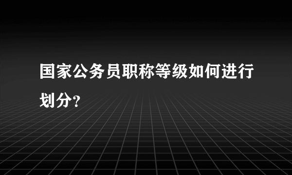 国家公务员职称等级如何进行划分？