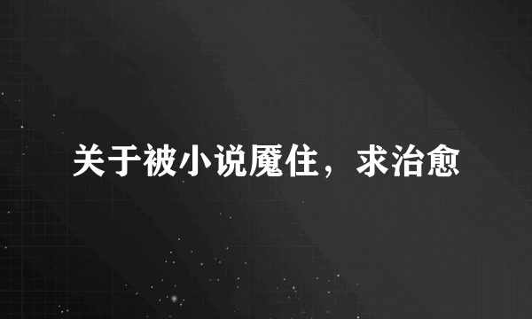关于被小说魇住，求治愈