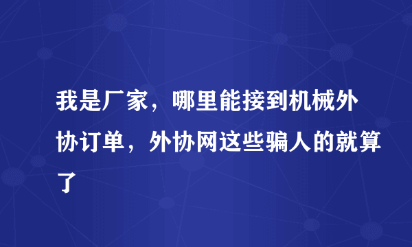 我是厂家，哪里能接到机械外协订单，外协网这些骗人的就算了