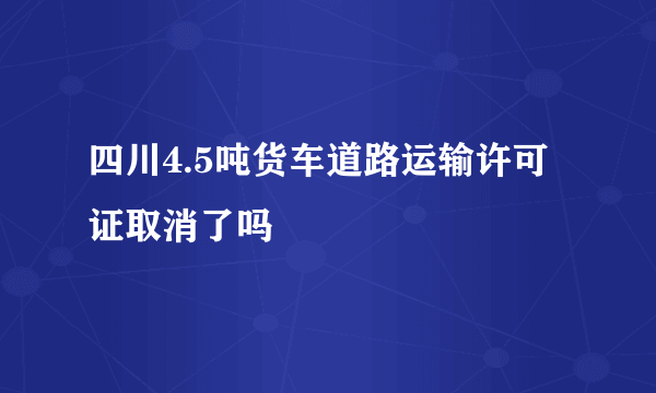 四川4.5吨货车道路运输许可证取消了吗
