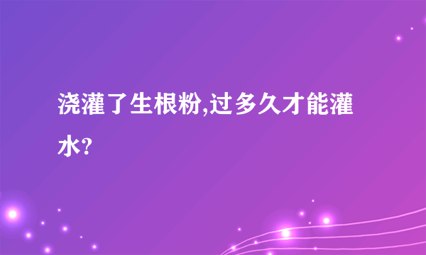 浇灌了生根粉,过多久才能灌水?