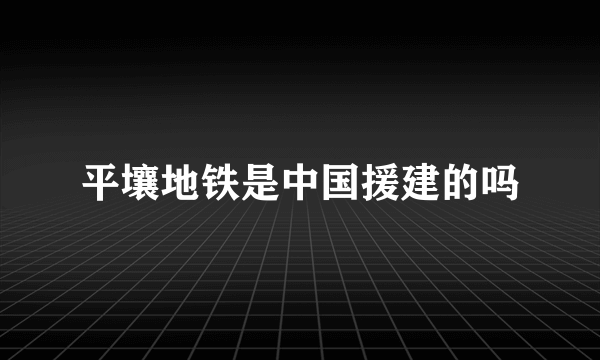 平壤地铁是中国援建的吗