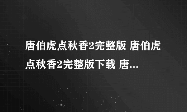 唐伯虎点秋香2完整版 唐伯虎点秋香2完整版下载 唐伯虎点秋香2完整版视频 唐伯虎点秋香2完整版观看