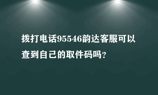 拨打电话95546韵达客服可以查到自己的取件码吗？