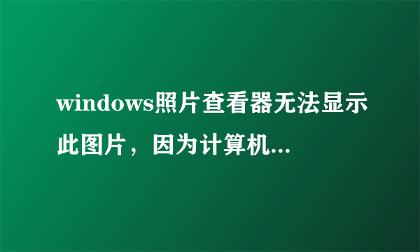 windows照片查看器无法显示此图片，因为计算机上的可用内存可能不足？