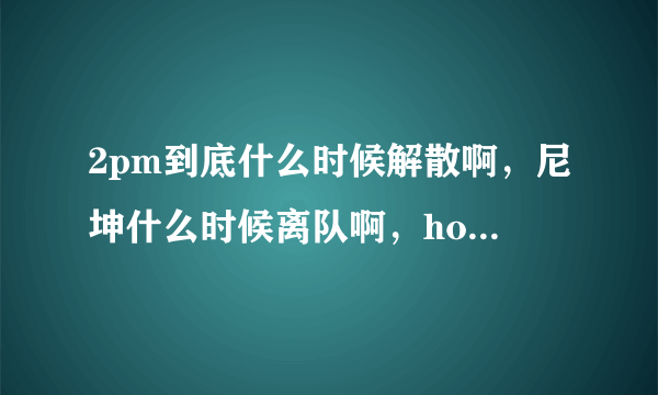 2pm到底什么时候解散啊，尼坤什么时候离队啊，hottest勿进