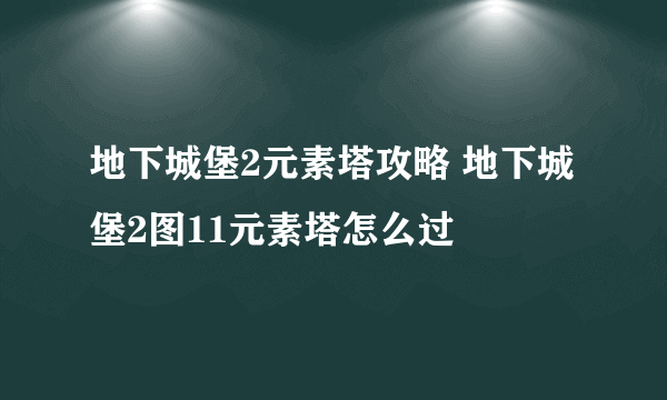 地下城堡2元素塔攻略 地下城堡2图11元素塔怎么过