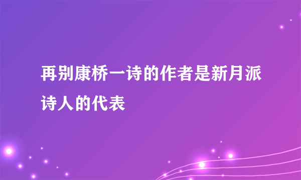 再别康桥一诗的作者是新月派诗人的代表