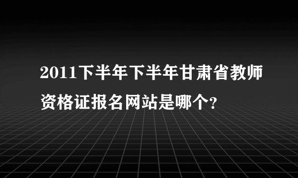 2011下半年下半年甘肃省教师资格证报名网站是哪个？