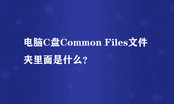 电脑C盘Common Files文件夹里面是什么？