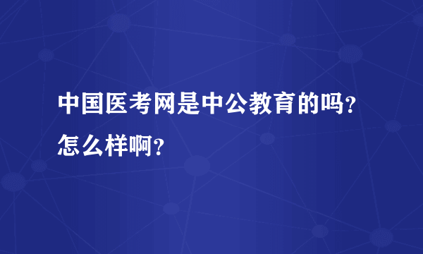 中国医考网是中公教育的吗？怎么样啊？