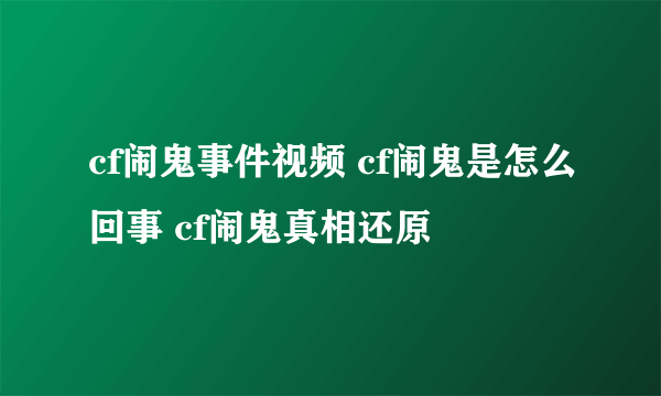 cf闹鬼事件视频 cf闹鬼是怎么回事 cf闹鬼真相还原