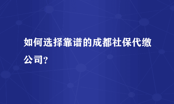 如何选择靠谱的成都社保代缴公司？