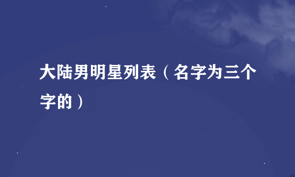 大陆男明星列表（名字为三个字的）