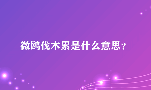 微鸥伐木累是什么意思？
