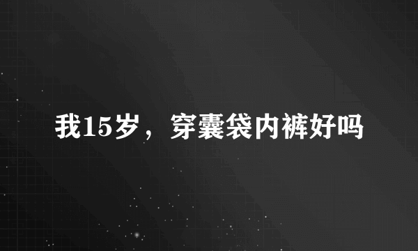 我15岁，穿囊袋内裤好吗