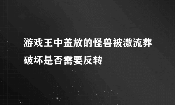 游戏王中盖放的怪兽被激流葬破坏是否需要反转