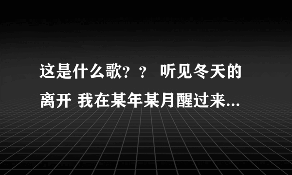 这是什么歌？？ 听见冬天的离开 我在某年某月醒过来 我想我等我期待 未来
